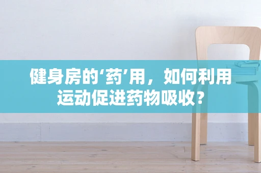 健身房的‘药’用，如何利用运动促进药物吸收？