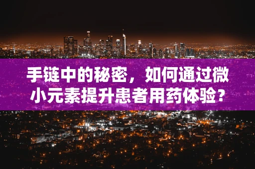 手链中的秘密，如何通过微小元素提升患者用药体验？
