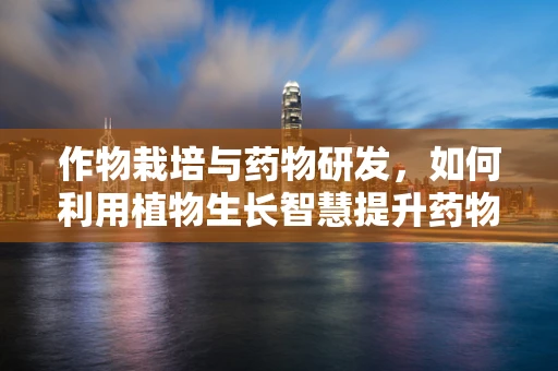 作物栽培与药物研发，如何利用植物生长智慧提升药物效能？