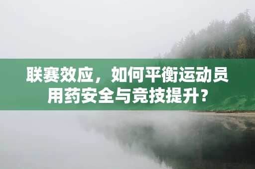 联赛效应，如何平衡运动员用药安全与竞技提升？
