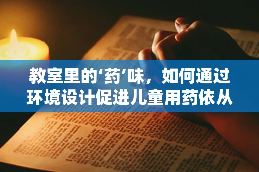 教室里的‘药’味，如何通过环境设计促进儿童用药依从性？