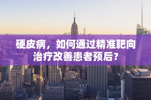 硬皮病，如何通过精准靶向治疗改善患者预后？