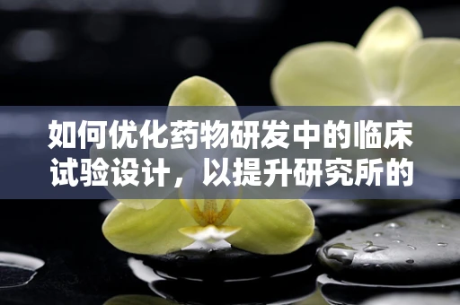 如何优化药物研发中的临床试验设计，以提升研究所的研发效率？