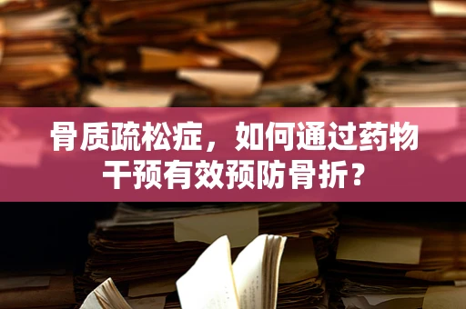 骨质疏松症，如何通过药物干预有效预防骨折？