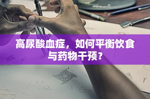 高尿酸血症，如何平衡饮食与药物干预？