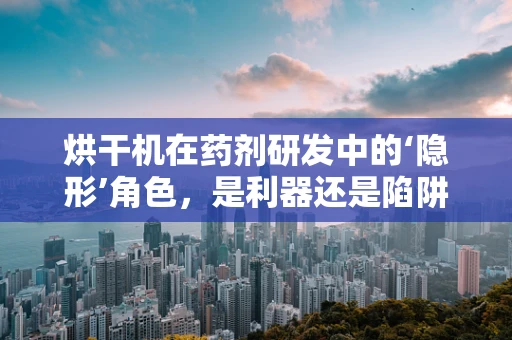 烘干机在药剂研发中的‘隐形’角色，是利器还是陷阱？