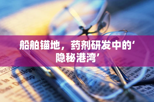 船舶锚地，药剂研发中的‘隐秘港湾’