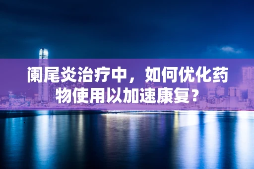 阑尾炎治疗中，如何优化药物使用以加速康复？