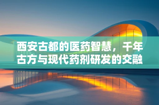 西安古都的医药智慧，千年古方与现代药剂研发的交融