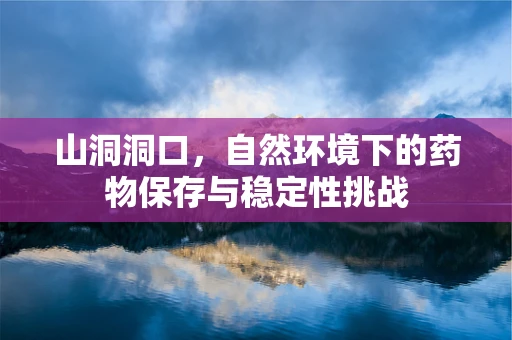 山洞洞口，自然环境下的药物保存与稳定性挑战