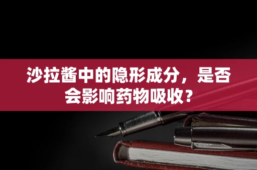 沙拉酱中的隐形成分，是否会影响药物吸收？