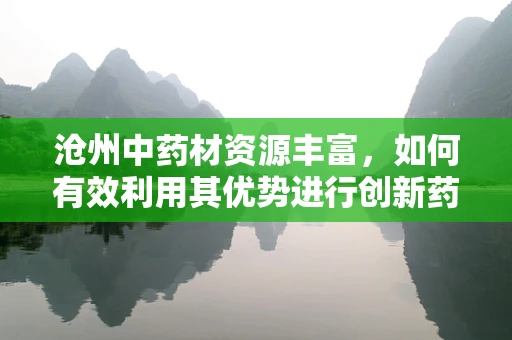 沧州中药材资源丰富，如何有效利用其优势进行创新药物研发？