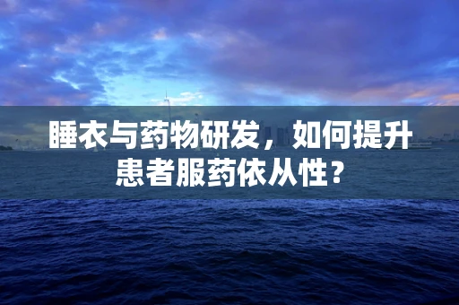 睡衣与药物研发，如何提升患者服药依从性？