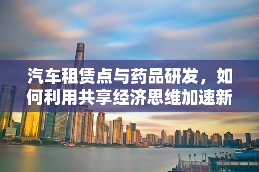 汽车租赁点与药品研发，如何利用共享经济思维加速新药测试？