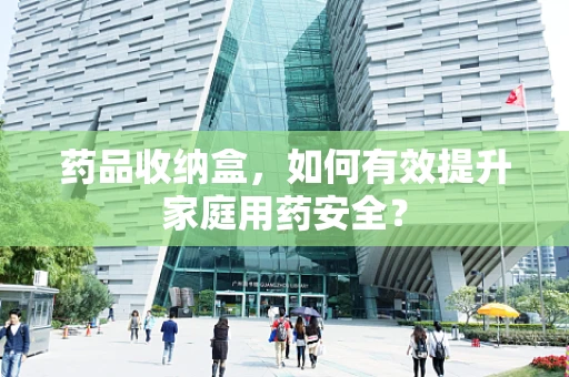 药品收纳盒，如何有效提升家庭用药安全？