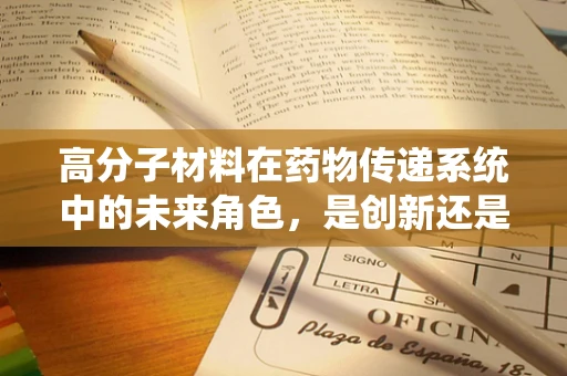 高分子材料在药物传递系统中的未来角色，是创新还是挑战？