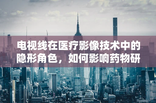 电视线在医疗影像技术中的隐形角色，如何影响药物研发的监测与评估？