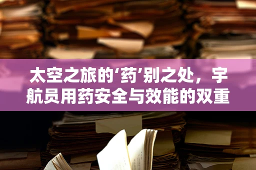 太空之旅的‘药’别之处，宇航员用药安全与效能的双重挑战