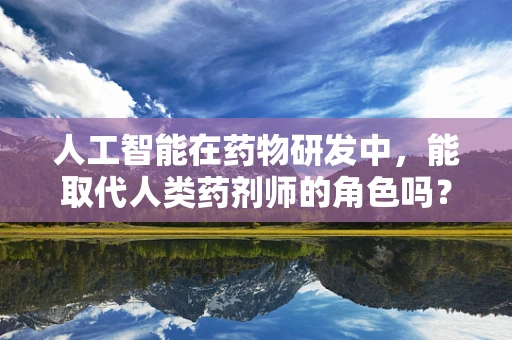 人工智能在药物研发中，能取代人类药剂师的角色吗？