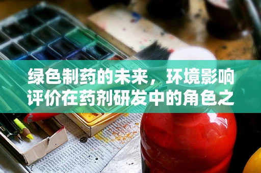 绿色制药的未来，环境影响评价在药剂研发中的角色之问
