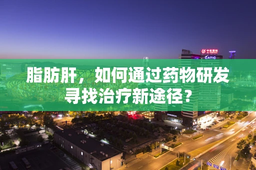 脂肪肝，如何通过药物研发寻找治疗新途径？