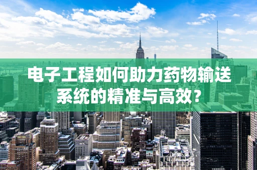 电子工程如何助力药物输送系统的精准与高效？