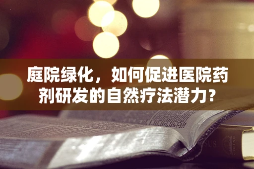 庭院绿化，如何促进医院药剂研发的自然疗法潜力？