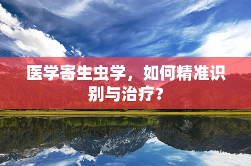 医学寄生虫学，如何精准识别与治疗？
