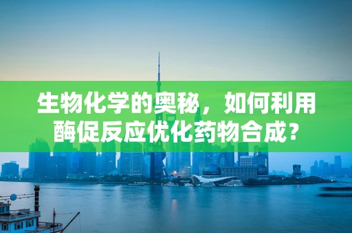 生物化学的奥秘，如何利用酶促反应优化药物合成？