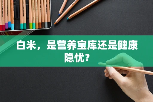 白米，是营养宝库还是健康隐忧？