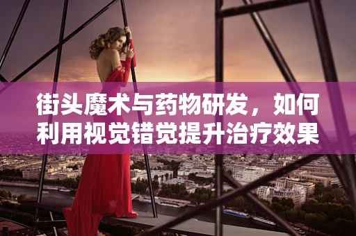 街头魔术与药物研发，如何利用视觉错觉提升治疗效果？