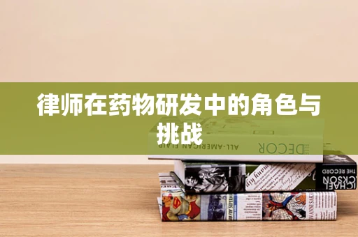 律师在药物研发中的角色与挑战