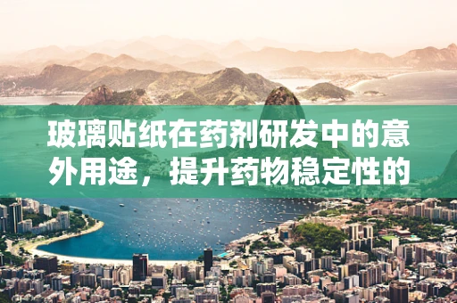 玻璃贴纸在药剂研发中的意外用途，提升药物稳定性的新视角？