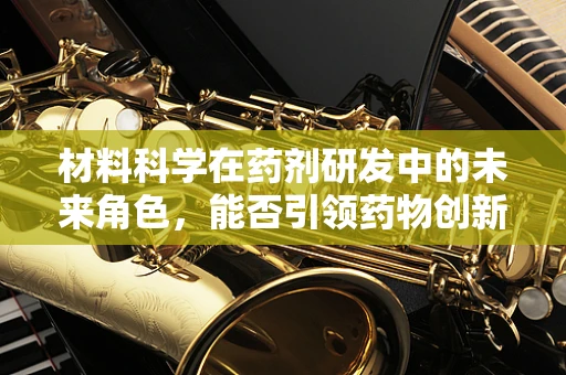 材料科学在药剂研发中的未来角色，能否引领药物创新的新纪元？