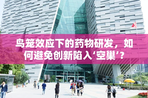 鸟笼效应下的药物研发，如何避免创新陷入‘空巢’？