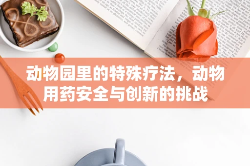 动物园里的特殊疗法，动物用药安全与创新的挑战