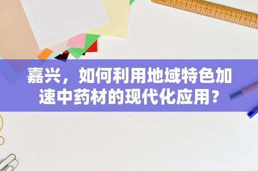 嘉兴，如何利用地域特色加速中药材的现代化应用？