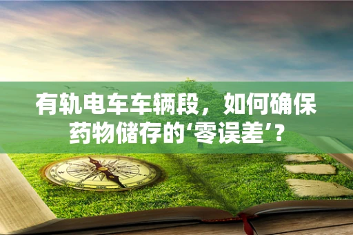 有轨电车车辆段，如何确保药物储存的‘零误差’？