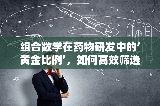 组合数学在药物研发中的‘黄金比例’，如何高效筛选有效成分？