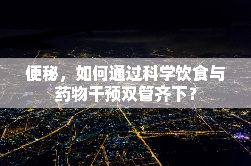 便秘，如何通过科学饮食与药物干预双管齐下？