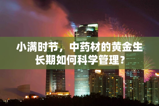 小满时节，中药材的黄金生长期如何科学管理？