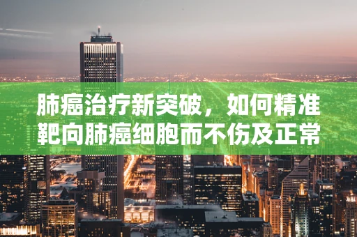 肺癌治疗新突破，如何精准靶向肺癌细胞而不伤及正常组织？