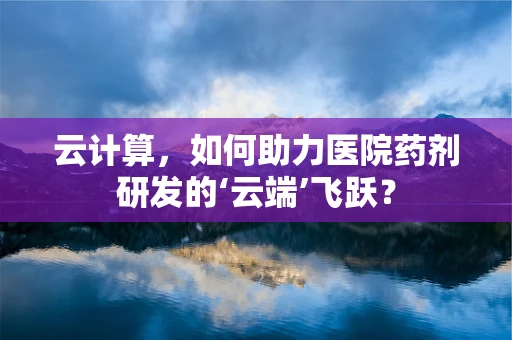 云计算，如何助力医院药剂研发的‘云端’飞跃？