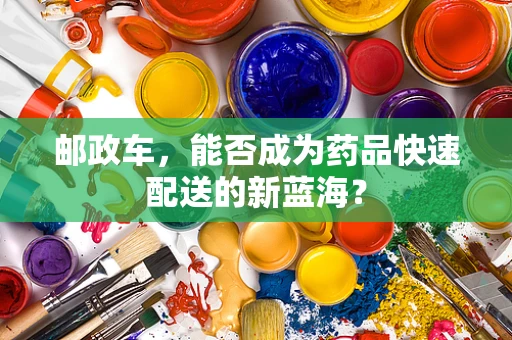 邮政车，能否成为药品快速配送的新蓝海？