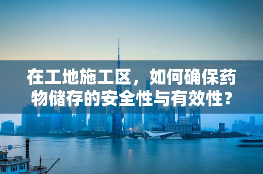 在工地施工区，如何确保药物储存的安全性与有效性？
