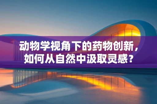 动物学视角下的药物创新，如何从自然中汲取灵感？