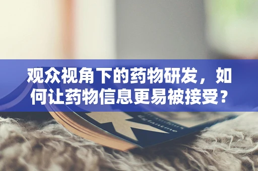 观众视角下的药物研发，如何让药物信息更易被接受？