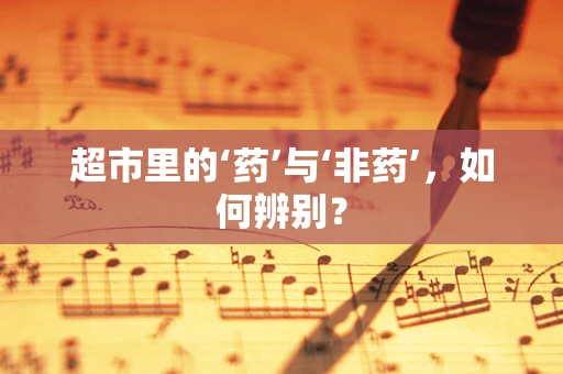 超市里的‘药’与‘非药’，如何辨别？