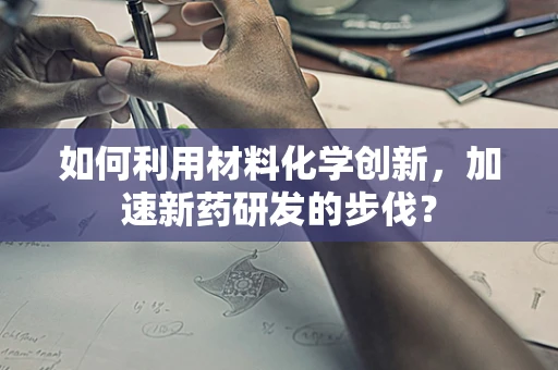 如何利用材料化学创新，加速新药研发的步伐？