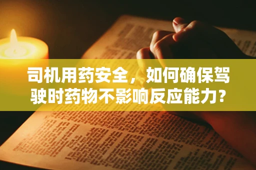 司机用药安全，如何确保驾驶时药物不影响反应能力？